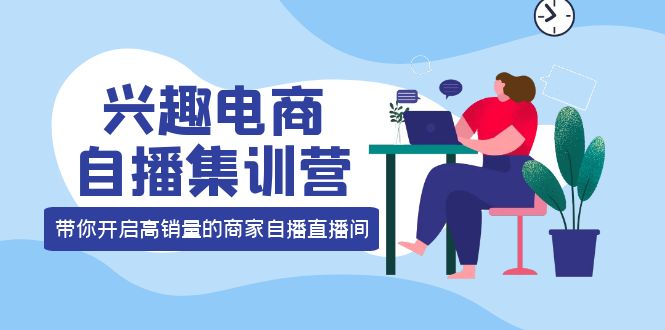 兴趣电商自播集训营：三大核心能力 12种玩法 提高销量，核心落地实操-58轻创项目库