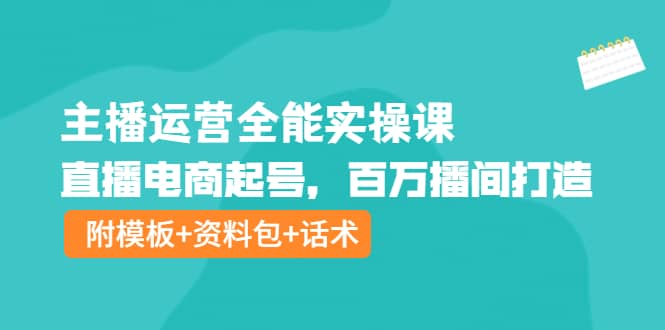 主播运营全能实操课：直播电商起号，百万播间打造（附模板 资料包 话术）-58轻创项目库