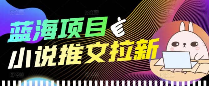 外面收费6880的小说推文拉新项目，个人工作室可批量做【详细教程】-58轻创项目库