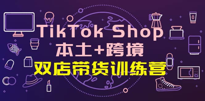 TikTok Shop本土 跨境 双店带货训练营（第十五期）全球好物买卖 一店卖全球-58轻创项目库