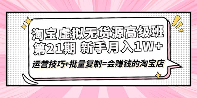 淘宝虚拟无货源高级班【第21期】运营技巧 批量复制=会赚钱的淘宝店-58轻创项目库