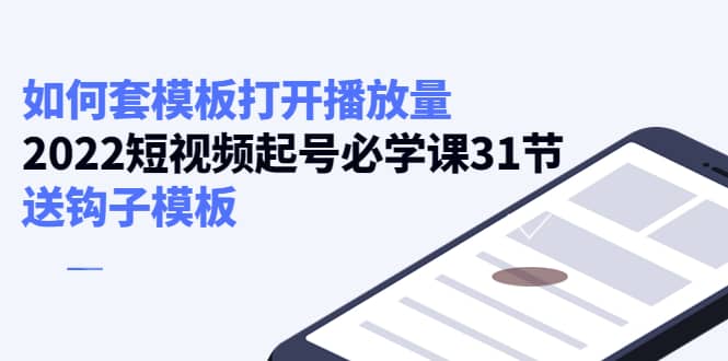 如何套模板打开播放量，2022短视频起号必学课31节，送钩子模板-58轻创项目库