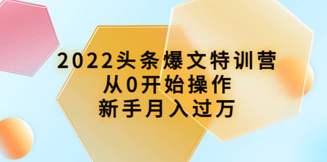 2022头条爆文特训营：从0开始操作，新手月入过万（16节课时）-58轻创项目库