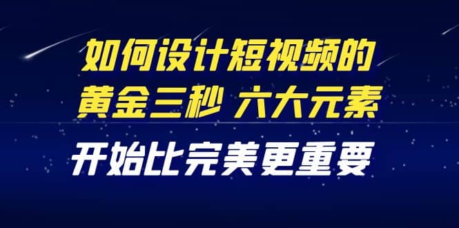 教你如何设计短视频的黄金三秒，六大元素，开始比完美更重要（27节课）-58轻创项目库