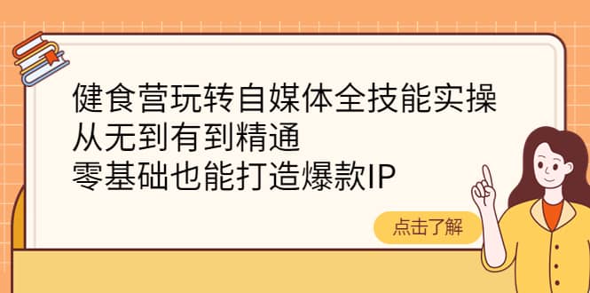 健食营玩转自媒体全技能实操，从无到有到精通，零基础也能打造爆款IP-58轻创项目库