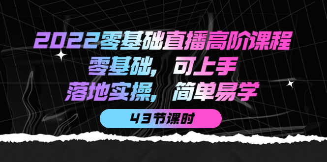 2022零基础直播高阶课程：零基础，可上手，落地实操，简单易学（43节课）-58轻创项目库