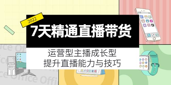 7天精通直播带货，运营型主播成长型，提升直播能力与技巧（19节课）-58轻创项目库