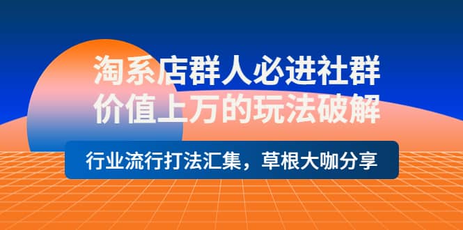 淘系店群人必进社群，价值上万的玩法破解，行业流行打法汇集，草根大咖分享-58轻创项目库