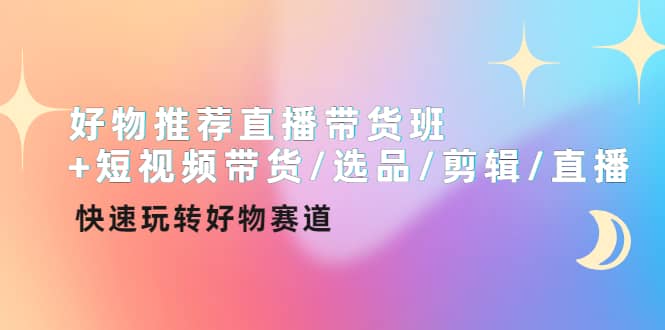 好物推荐直播带货班 短视频带货/选品/剪辑/直播，快速玩转好物赛道-58轻创项目库