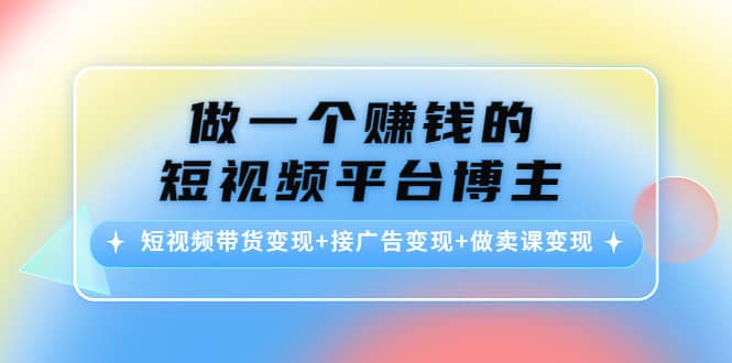 短视频带货变现 接广告变现 做卖课变现-58轻创项目库