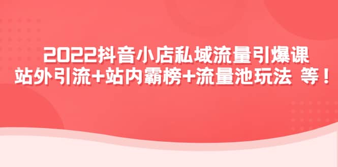 2022抖音小店私域流量引爆课：站外Y.L 站内霸榜 流量池玩法等等-58轻创项目库