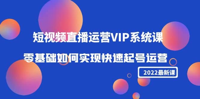 2022短视频直播运营VIP系统课：零基础如何实现快速起号运营（价值2999）-58轻创项目库