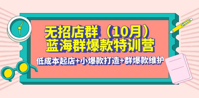 无招店群·蓝海群爆款特训营(10月新课) 低成本起店 小爆款打造 群爆款维护-58轻创项目库