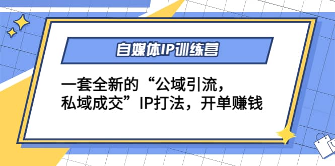 自媒体IP训练营(12 13期)一套全新的“公域引流，私域成交”IP打法-58轻创项目库