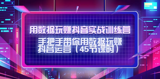 用数据玩赚抖音实战训练营：手把手带你用数据玩赚抖音运营（45节课时）-58轻创项目库