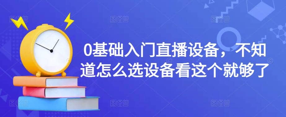 0基础入门直播设备，不知道怎么选设备看这个就够了-58轻创项目库