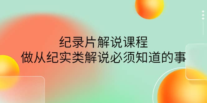 眼镜蛇电影：纪录片解说课程，做从纪实类解说必须知道的事-价值499元-58轻创项目库