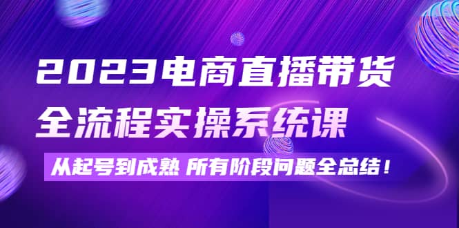 2023电商直播带货全流程实操系统课：从起号到成熟所有阶段问题全总结-58轻创项目库