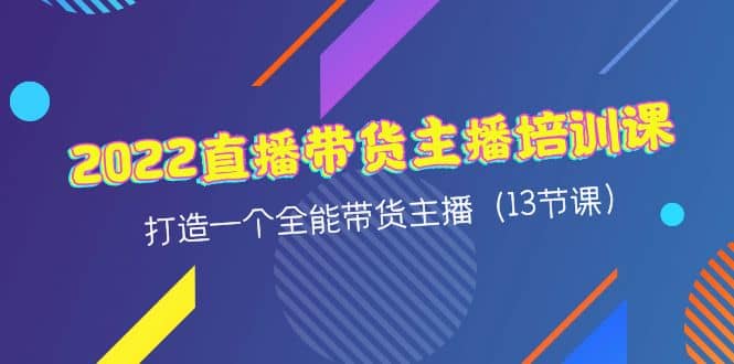 2022直播带货主播培训课，打造一个全能带货主播（13节课）-58轻创项目库