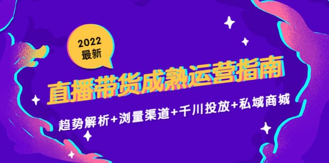 2022最新直播带货成熟运营指南：趋势解析 浏量渠道 千川投放 私域商城-58轻创项目库