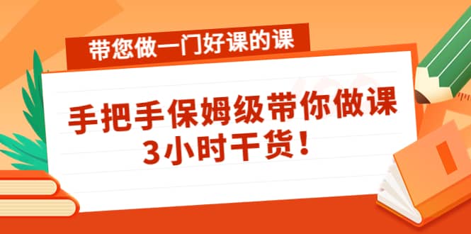 带您做一门好课的课：手把手保姆级带你做课，3小时干货-58轻创项目库