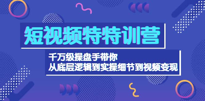 短视频特特训营：千万级操盘手带你从底层逻辑到实操细节到变现-价值2580-58轻创项目库