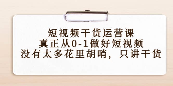 短视频干货运营课，真正从0-1做好短视频，没有太多花里胡哨，只讲干货-58轻创项目库