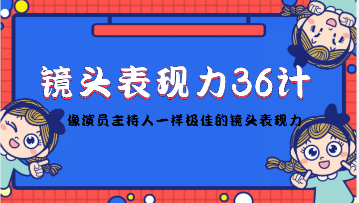 镜头表现力36计，做到像演员主持人这些职业的人一样，拥有极佳的镜头表现力-58轻创项目库