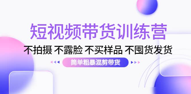 短视频带货训练营：不拍摄 不露脸 不买样品 不囤货发货 简单粗暴混剪带货-58轻创项目库