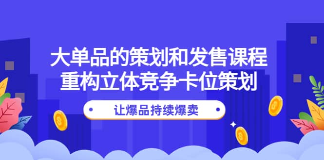 大单品的策划和发售课程：重构立体竞争卡位策划，让爆品持续爆卖-58轻创项目库