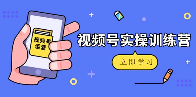 微信视频号实操训练营：视频号起号运营纯干货玩法！-58轻创项目库