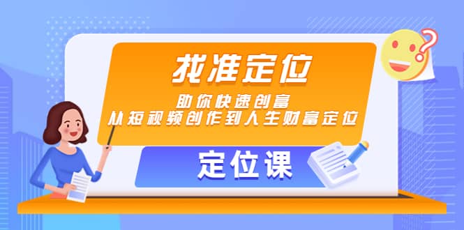 【定位课】找准定位，助你快速创富，从短视频创作到人生财富定位-58轻创项目库