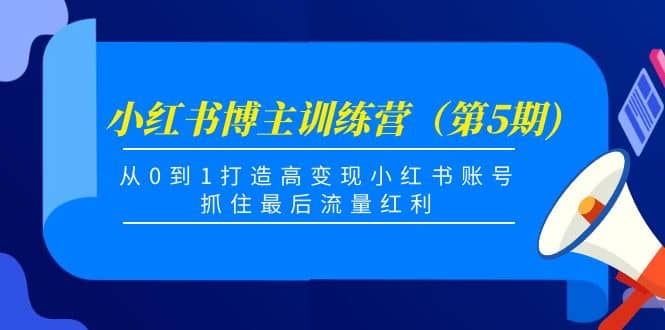 小红书博主训练营（第5期)，从0到1打造高变现小红书账号，抓住最后流量红利-58轻创项目库