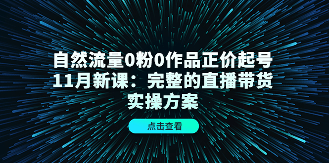 自然流量0粉0作品正价起号11月新课：完整的直播带货实操方案-58轻创项目库