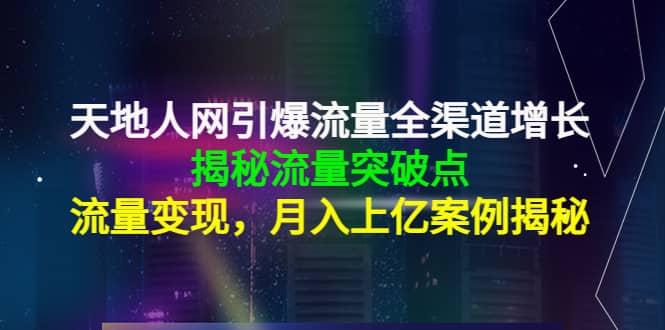 天地人网引爆流量全渠道增长：揭秘流量突然破点，流量变现-58轻创项目库