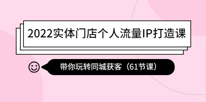 2022实体门店个人流量IP打造课：带你玩转同城获客（61节课）-58轻创项目库