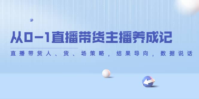 从0-1直播带货主播养成记，直播带货人、货、场策略，结果导向，数据说话-58轻创项目库