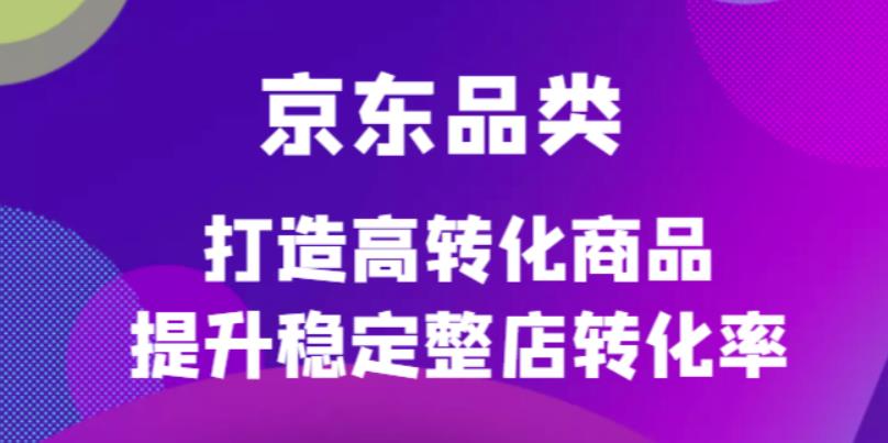 京东电商品类定制培训课程，打造高转化商品提升稳定整店转化率-58轻创项目库