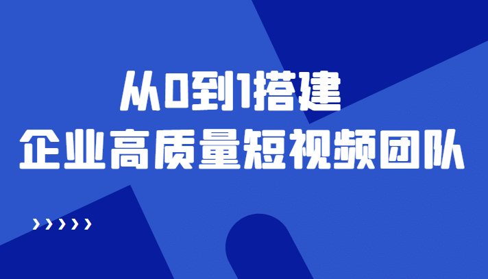 老板必学12节课，教你从0到1搭建企业高质量短视频团队，解决你的搭建难题-58轻创项目库