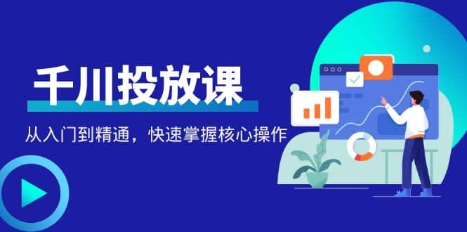 千万级直播操盘手带你玩转千川投放：从入门到精通，快速掌握核心操作-58轻创项目库