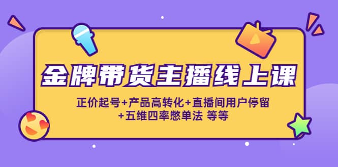 金牌带货主播线上课：正价起号 产品高转化 直播间用户停留 五维四率憋单法-58轻创项目库