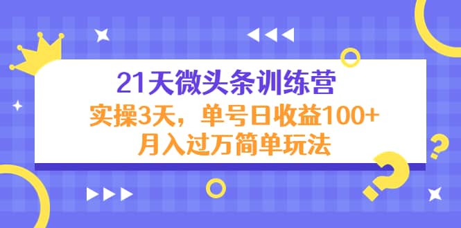 21天微头条训练营，实操3天简单玩法-58轻创项目库