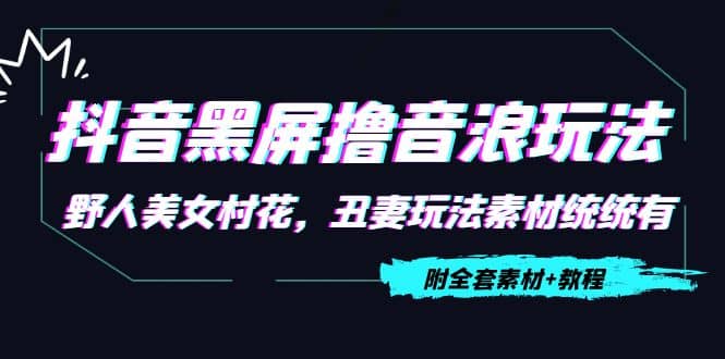 抖音黑屏撸音浪玩法：野人美女村花，丑妻玩法素材统统有【教程 素材】-58轻创项目库