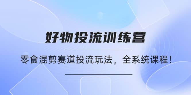 好物推广投流训练营：零食混剪赛道投流玩法，全系统课程-58轻创项目库