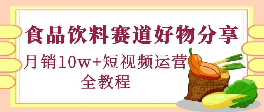 食品饮料赛道好物分享，短视频运营全教程-58轻创项目库