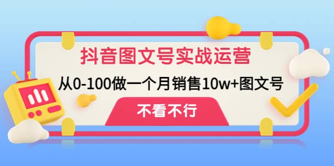 抖音图文号实战运营教程：从0-100做一个月销售10w 图文号-58轻创项目库