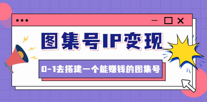 图集号IP变现，0-1去搭建一个能ZQ的图集号（文档 资料 视频）无水印-58轻创项目库