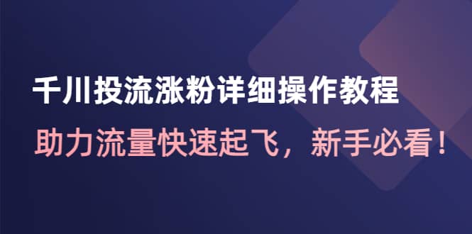 千川投流涨粉详细操作教程：助力流量快速起飞，新手必看-58轻创项目库