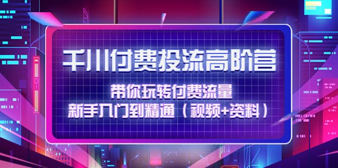 千川付费投流高阶训练营：带你玩转付费流量，新手入门到精通（视频 资料）-58轻创项目库