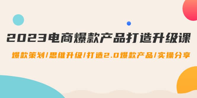 2023电商爆款产品打造升级课：爆款策划/思维升级/打造2.0爆款产品/【推荐】-58轻创项目库